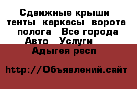 Сдвижные крыши, тенты, каркасы, ворота, полога - Все города Авто » Услуги   . Адыгея респ.